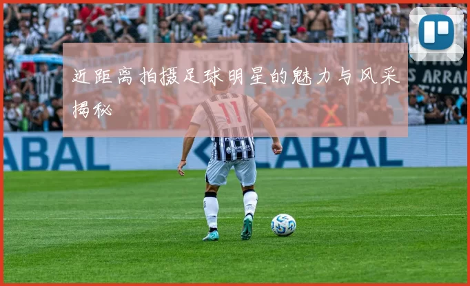 近距离拍摄足球明星的魅力与风采揭秘