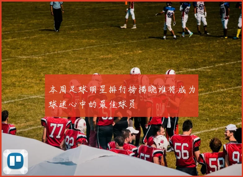 本周足球明星排行榜揭晓谁将成为球迷心中的最佳球员