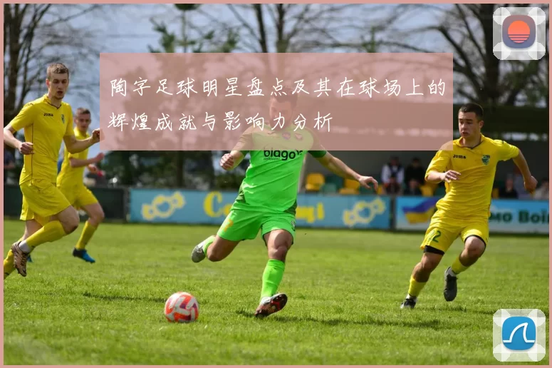 陶字足球明星盘点及其在球场上的辉煌成就与影响力分析
