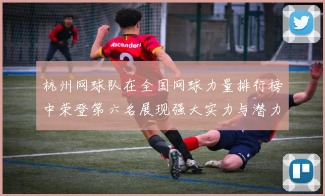 杭州网球队在全国网球力量排行榜中荣登第六名展现强大实力与潜力