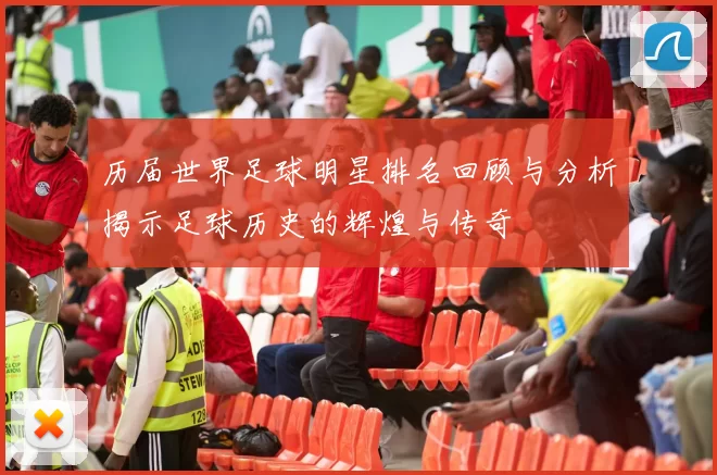 历届世界足球明星排名回顾与分析揭示足球历史的辉煌与传奇