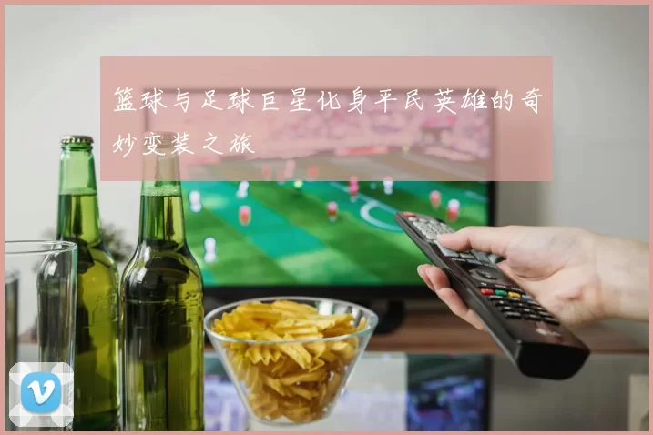 篮球与足球巨星化身平民英雄的奇妙变装之旅