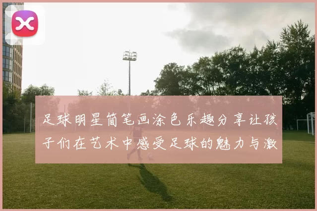 足球明星简笔画涂色乐趣分享让孩子们在艺术中感受足球的魅力与激情