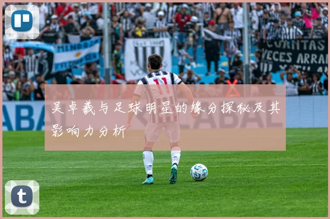 吴卓羲与足球明星的缘分探秘及其影响力分析